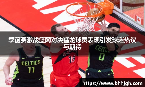 季前赛激战篮网对决猛龙球员表现引发球迷热议与期待