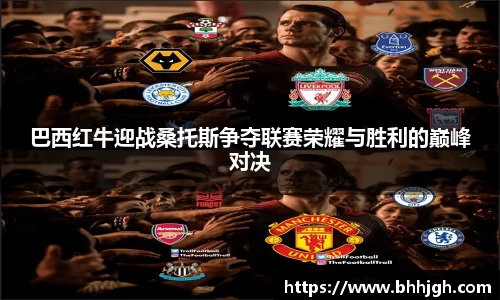 巴西红牛迎战桑托斯争夺联赛荣耀与胜利的巅峰对决