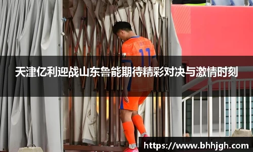 天津亿利迎战山东鲁能期待精彩对决与激情时刻